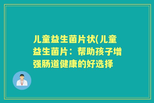 儿童益生菌片状(儿童益生菌片：帮助孩子增强肠道健康的好选择