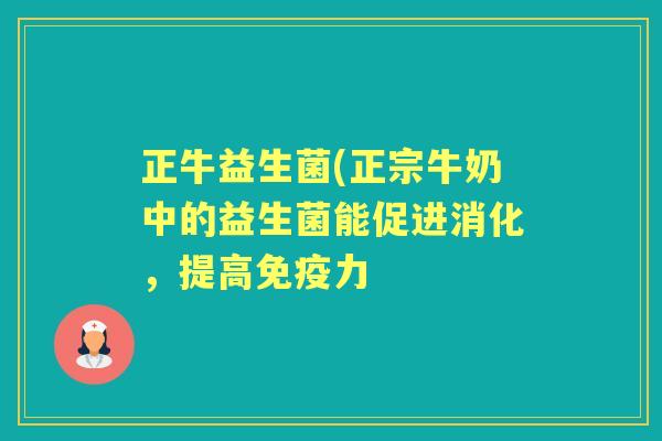 正牛益生菌(正宗牛奶中的益生菌能促进消化,提高力 正牛益生菌(正宗牛奶中的益生菌能促进消化,提高力