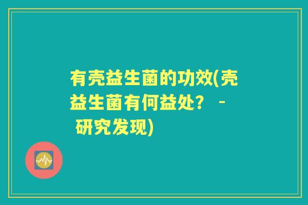 有壳益生菌的功效(壳益生菌有何益处？ - 研究发现)