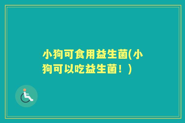 小狗可食用益生菌(小狗可以吃益生菌!) 小狗可食用益生菌(小狗可以吃益生菌!)