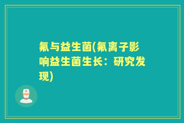 氟与益生菌(氟离子影响益生菌生长:研究发现) 氟与益生菌(氟离子影响益生菌生长:研究发现)