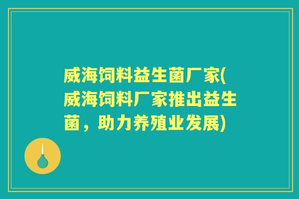威海饲料益生菌厂家(威海饲料厂家推出益生菌，助力养殖业发展)