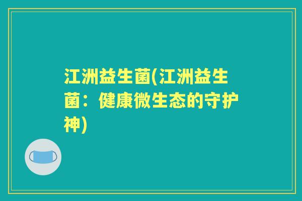 江洲益生菌(江洲益生菌：健康微生态的守护神)