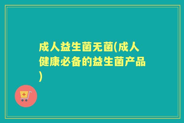 成人益生菌无菌(成人健康必备的益生菌产品) 成人益生菌无菌(成人健康必备的益生菌产品)