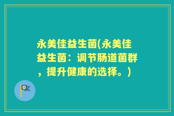 永美佳益生菌(永美佳益生菌:调节肠道菌群,提升健康的选择。) 永美佳益生菌(永美佳益生菌:调节肠道菌群,提升健康的选择。)