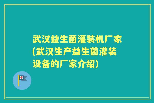 武汉益生菌灌装机厂家(武汉生产益生菌灌装设备的厂家介绍) 武汉益生菌灌装机厂家(武汉生产益生菌灌装设备的厂家介绍)