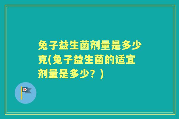 兔子益生菌剂量是多少克(兔子益生菌的适宜剂量是多少?) 兔子益生菌剂量是多少克(兔子益生菌的适宜剂量是多少?)
