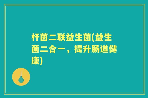 杆菌二联益生菌(益生菌二合一,提升肠道健康) 杆菌二联益生菌(益生菌二合一,提升肠道健康)