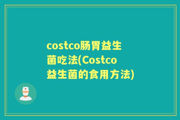 costco肠胃益生菌吃法(Costco益生菌的食用方法)
