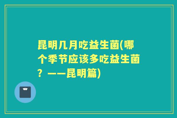 昆明几月吃益生菌(哪个季节应该多吃益生菌？——昆明篇)