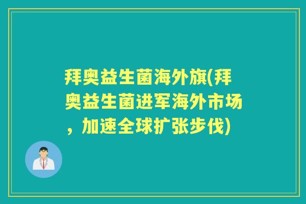 拜奥益生菌海外旗(拜奥益生菌进军海外市场,加速全球扩张步伐) 拜奥益生菌海外旗(拜奥益生菌进军海外市场,加速全球扩张步伐)