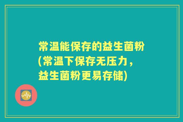常温能保存的益生菌粉(常温下保存无压力，益生菌粉更易存储)