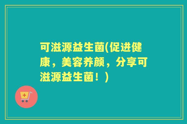 可滋源益生菌(促进健康,美容养颜,分享可滋源益生菌!) 可滋源益生菌(促进健康,美容养颜,分享可滋源益生菌!)