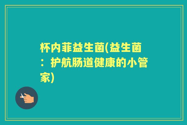 杯内菲益生菌(益生菌:护航肠道健康的小管家) 杯内菲益生菌(益生菌:护航肠道健康的小管家)