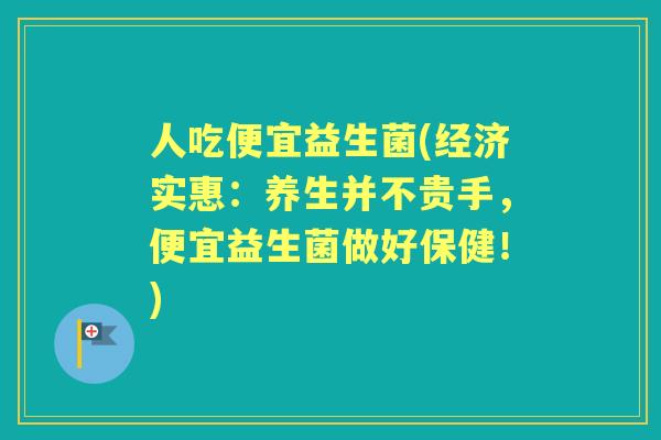 人吃便宜益生菌(经济实惠:养生并不贵手,便宜益生菌做好保健!) 人吃便宜益生菌(经济实惠:养生并不贵手,便宜益生菌做好保健!)