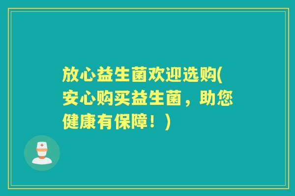放心益生菌欢迎选购(安心购买益生菌,助您健康有保障!) 放心益生菌欢迎选购(安心购买益生菌,助您健康有保障!)