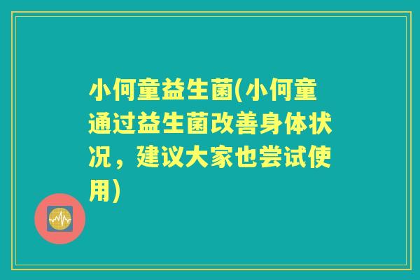 小何童益生菌(小何童通过益生菌改善身体状况，建议大家也尝试使用)