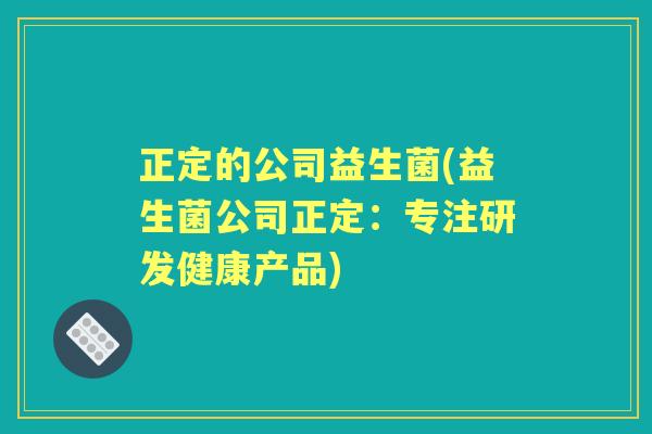 正定的公司益生菌(益生菌公司正定:专注研发健康产品) 正定的公司益生菌(益生菌公司正定:专注研发健康产品)
