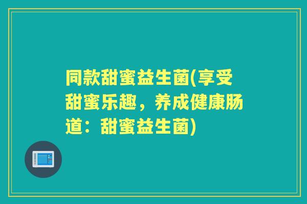 同款甜蜜益生菌(享受甜蜜乐趣,养成健康肠道:甜蜜益生菌) 同款甜蜜益生菌(享受甜蜜乐趣,养成健康肠道:甜蜜益生菌)
