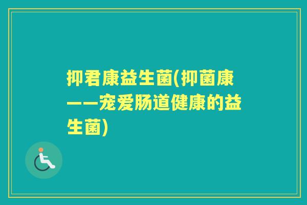 抑君康益生菌(抑菌康——宠爱肠道健康的益生菌)