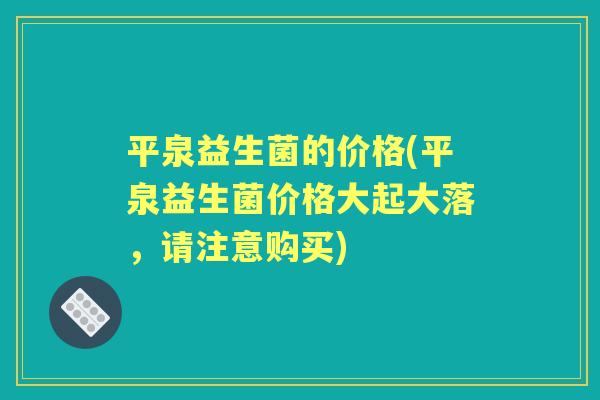 平泉益生菌的价格(平泉益生菌价格大起大落，请注意购买)