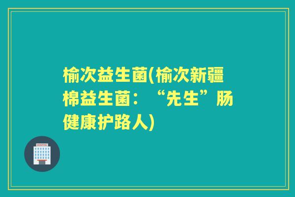 榆次益生菌(榆次新疆棉益生菌:“先生”肠健康护路人) 榆次益生菌(榆次新疆棉益生菌:“先生”肠健康护路人)