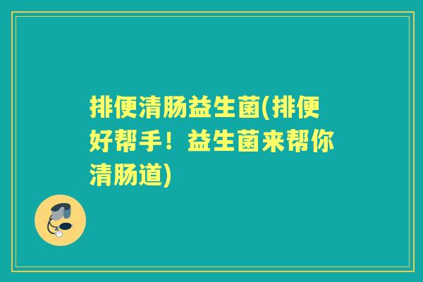 排便清肠益生菌(排便好帮手!益生菌来帮你清肠道) 排便清肠益生菌(排便好帮手!益生菌来帮你清肠道)