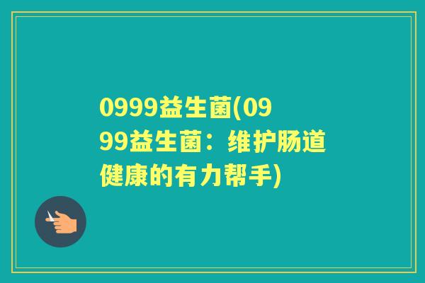 0999益生菌(0999益生菌:维护肠道健康的有力帮手) 0999益生菌(0999益生菌:维护肠道健康的有力帮手)