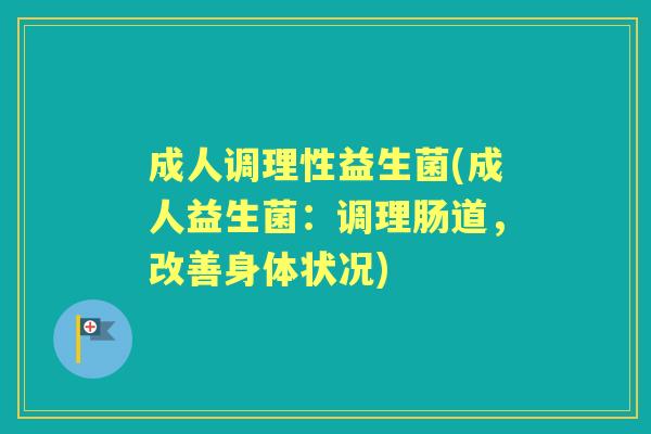 成人调理性益生菌(成人益生菌:调理肠道,改善身体状况) 成人调理性益生菌(成人益生菌:调理肠道,改善身体状况)