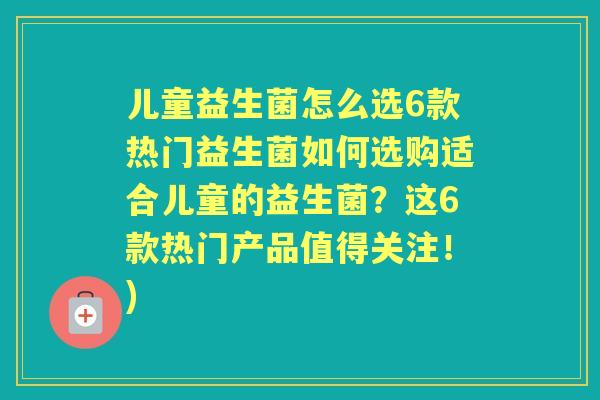 儿童益生菌怎么选6款热门益生菌如何选购适合儿童的益生菌?这6款热门产品值得关注!) 儿童益生菌怎么选6款热门益生菌如何选购适合儿童的益生菌?这6款热门产品值得关注!)