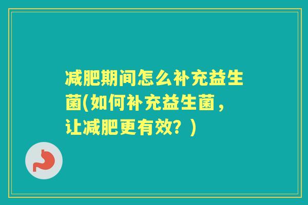 期间怎么补充益生菌(如何补充益生菌,让更有效?) 期间怎么补充益生菌(如何补充益生菌,让更有效?)