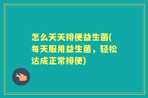 怎么天天排便益生菌(每天服用益生菌,轻松达成正常排便) 怎么天天排便益生菌(每天服用益生菌,轻松达成正常排便)