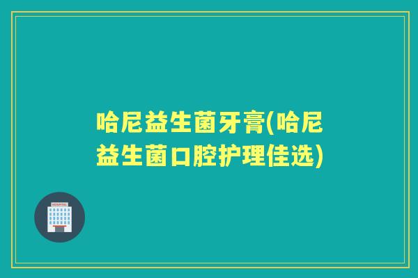 哈尼益生菌牙膏(哈尼益生菌口腔护理佳选) 哈尼益生菌牙膏(哈尼益生菌口腔护理佳选)