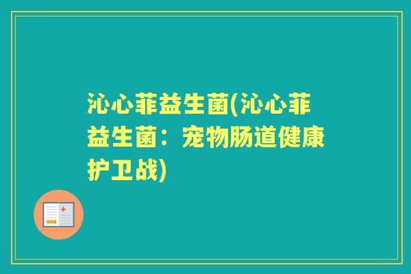 沁心菲益生菌(沁心菲益生菌:宠物肠道健康护卫战) 沁心菲益生菌(沁心菲益生菌:宠物肠道健康护卫战)