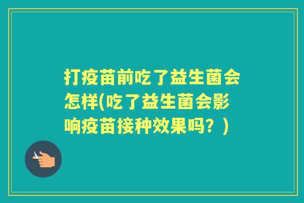 打疫苗前吃了益生菌会怎样(吃了益生菌会影响疫苗接种效果吗？)