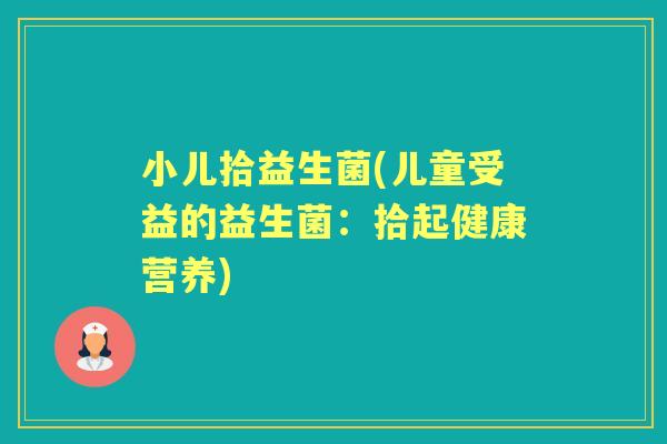 小儿拾益生菌(儿童受益的益生菌:拾起健康营养) 小儿拾益生菌(儿童受益的益生菌:拾起健康营养)