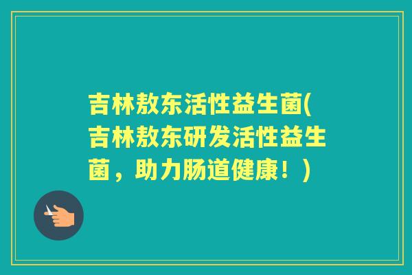 吉林敖东活性益生菌(吉林敖东研发活性益生菌,助力肠道健康!) 吉林敖东活性益生菌(吉林敖东研发活性益生菌,助力肠道健康!)