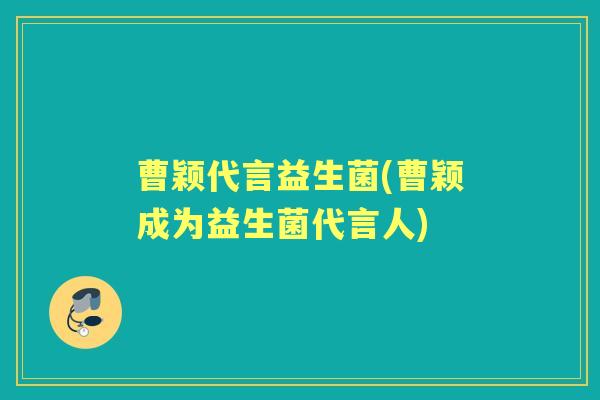 曹颖代言益生菌(曹颖成为益生菌代言人) 曹颖代言益生菌(曹颖成为益生菌代言人)
