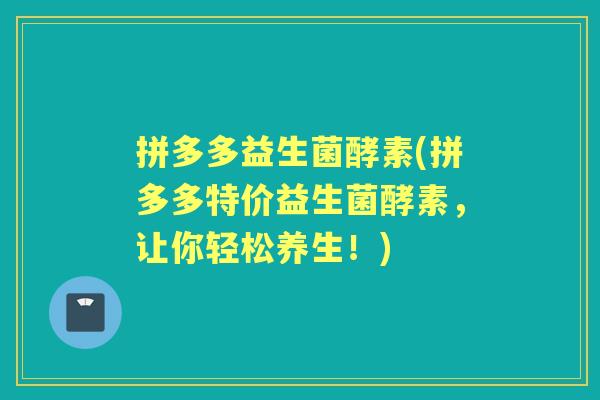 拼多多益生菌酵素(拼多多特价益生菌酵素,让你轻松养生!) 拼多多益生菌酵素(拼多多特价益生菌酵素,让你轻松养生!)