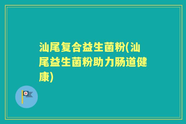 汕尾复合益生菌粉(汕尾益生菌粉助力肠道健康)