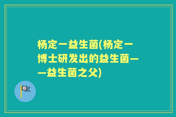 杨定一益生菌(杨定一博士研发出的益生菌——益生菌之父) 杨定一益生菌(杨定一博士研发出的益生菌——益生菌之父)