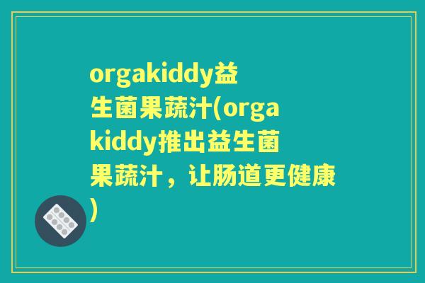 orgakiddy益生菌果蔬汁(orgakiddy推出益生菌果蔬汁,让肠道更健康) orgakiddy益生菌果蔬汁(orgakiddy推出益生菌果蔬汁,让肠道更健康)