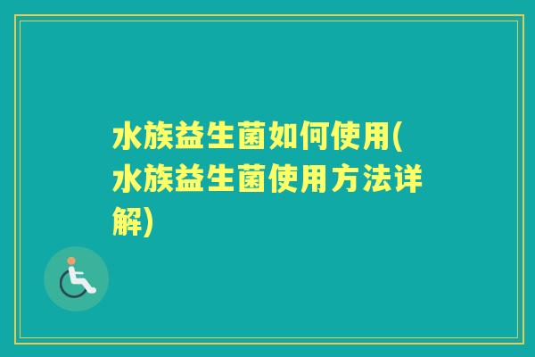 水族益生菌如何使用(水族益生菌使用方法详解) 水族益生菌如何使用(水族益生菌使用方法详解)