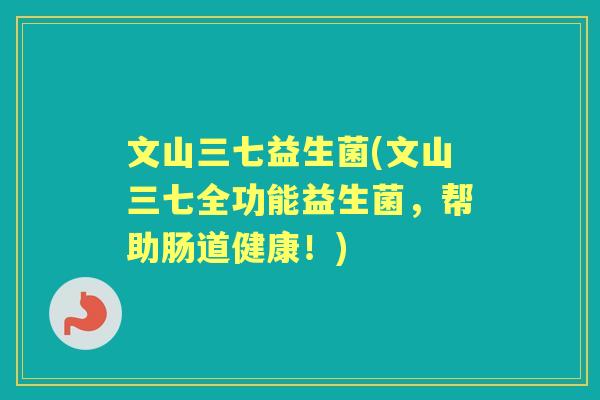 文山三七益生菌(文山三七全功能益生菌,帮助肠道健康!) 文山三七益生菌(文山三七全功能益生菌,帮助肠道健康!)