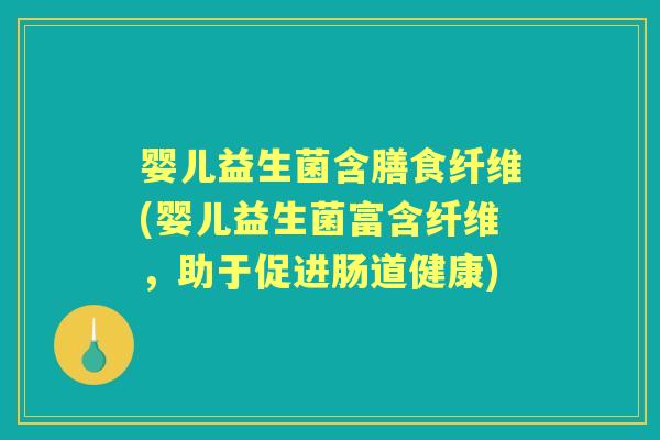 婴儿益生菌含膳食纤维(婴儿益生菌富含纤维，助于促进肠道健康)