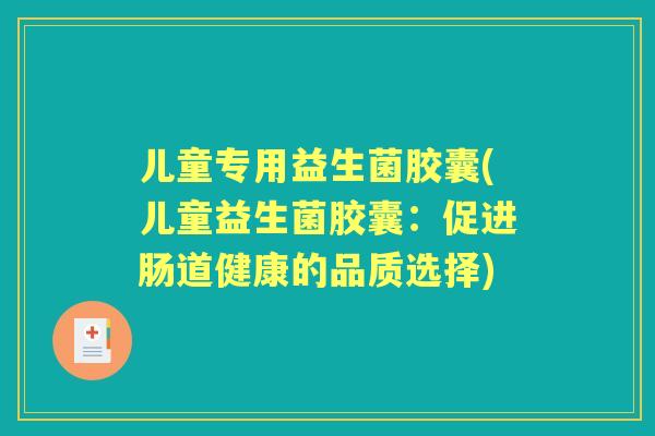 儿童专用益生菌胶囊(儿童益生菌胶囊：促进肠道健康的品质选择)