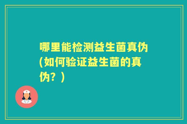 哪里能检测益生菌真伪(如何验证益生菌的真伪?) 哪里能检测益生菌真伪(如何验证益生菌的真伪?)