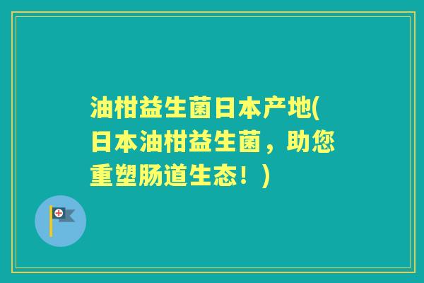 油柑益生菌日本产地(日本油柑益生菌,助您重塑肠道生态!) 油柑益生菌日本产地(日本油柑益生菌,助您重塑肠道生态!)