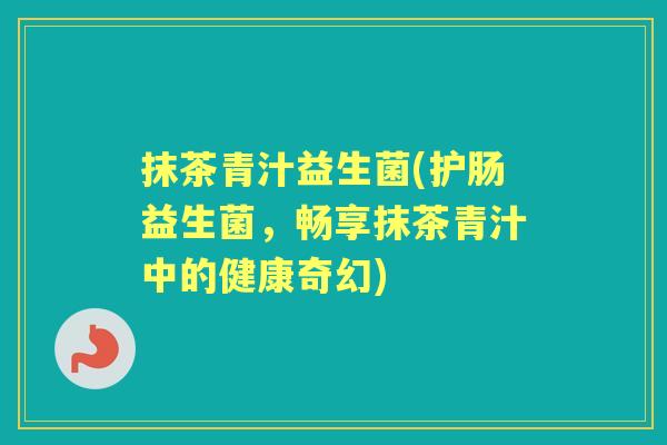 抹茶青汁益生菌(护肠益生菌，畅享抹茶青汁中的健康奇幻)