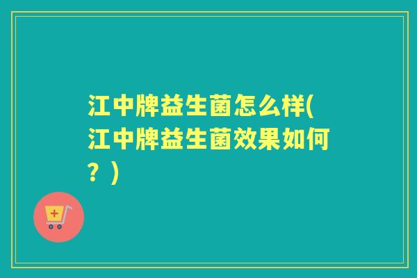 江中牌益生菌怎么样(江中牌益生菌效果如何？)